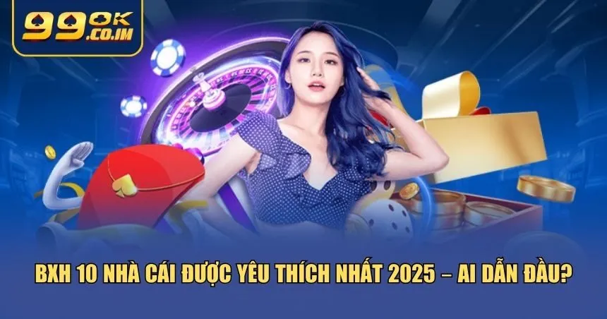 Bảng xếp hạng 10 nhà cái được yêu thích nhất năm 2025